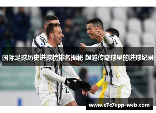 国际足球历史进球榜排名揭秘 超越传奇球星的进球纪录